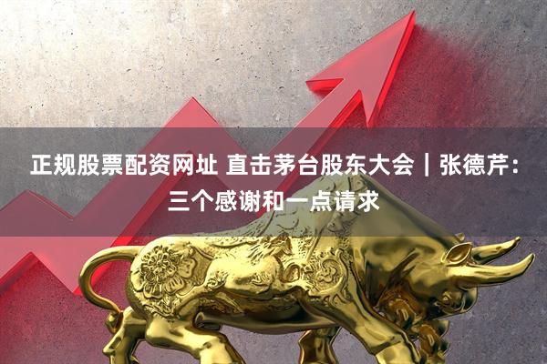 正规股票配资网址 直击茅台股东大会｜张德芹：三个感谢和一点请求