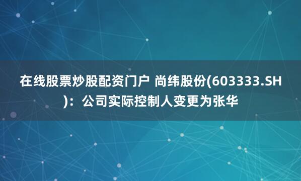 在线股票炒股配资门户 尚纬股份(603333.SH)：公司实际控制人变更为张华