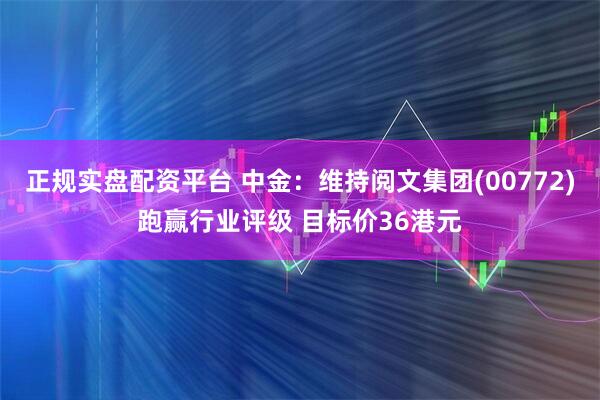 正规实盘配资平台 中金：维持阅文集团(00772)跑赢行业评级 目标价36港元