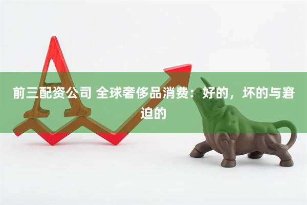 前三配资公司 全球奢侈品消费：好的，坏的与窘迫的
