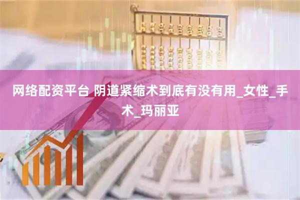 网络配资平台 阴道紧缩术到底有没有用_女性_手术_玛丽亚