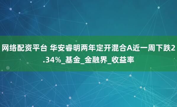 网络配资平台 华安睿明两年定开混合A近一周下跌2.34%_基金_金融界_收益率