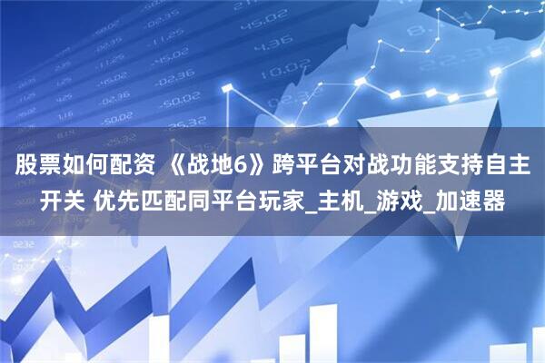 股票如何配资 《战地6》跨平台对战功能支持自主开关 优先匹配同平台玩家_主机_游戏_加速器