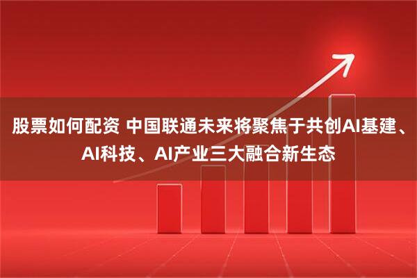 股票如何配资 中国联通未来将聚焦于共创AI基建、AI科技、AI产业三大融合新生态