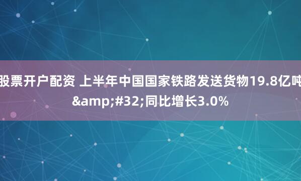 股票开户配资 上半年中国国家铁路发送货物19.8亿吨&#32;同比增长3.0%