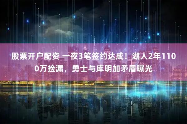 股票开户配资 一夜3笔签约达成！湖人2年1100万捡漏，勇士与库明加矛盾曝光