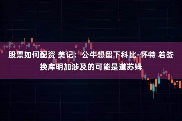 股票如何配资 美记：公牛想留下科比-怀特 若签换库明加涉及的可能是道苏姆