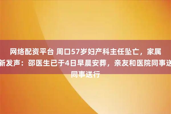 网络配资平台 周口57岁妇产科主任坠亡，家属最新发声：邵医生已于4日早晨安葬，亲友和医院同事送行