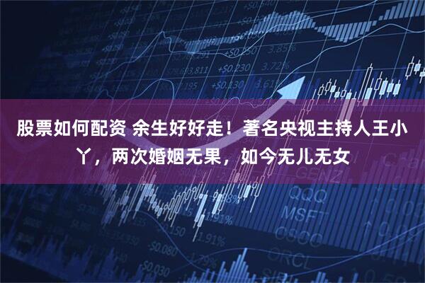 股票如何配资 余生好好走！著名央视主持人王小丫，两次婚姻无果，如今无儿无女