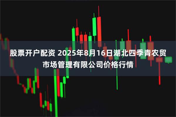 股票开户配资 2025年8月16日湖北四季青农贸市场管理有限公司价格行情
