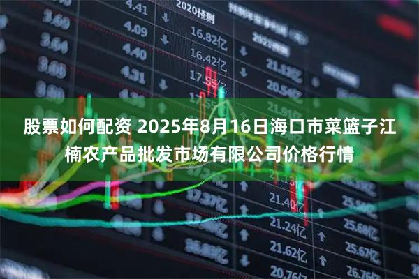 股票如何配资 2025年8月16日海口市菜篮子江楠农产品批发市场有限公司价格行情