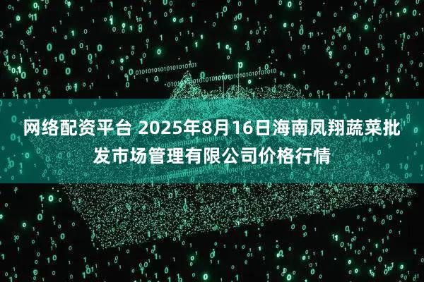 网络配资平台 2025年8月16日海南凤翔蔬菜批发市场管理有限公司价格行情