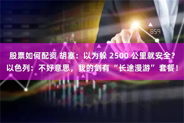 股票如何配资 胡塞：以为躲 2500 公里就安全？以色列：不好意思，我的剑有 “长途漫游” 套餐！