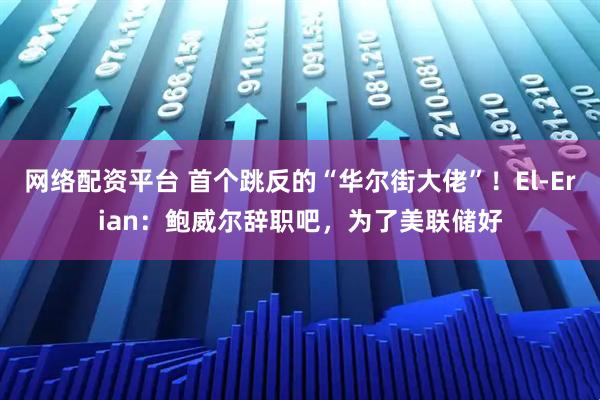 网络配资平台 首个跳反的“华尔街大佬”！El-Erian：鲍威尔辞职吧，为了美联储好