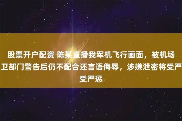 股票开户配资 陈某直播我军机飞行画面，被机场保卫部门警告后仍不配合还言语侮辱，涉嫌泄密将受严惩