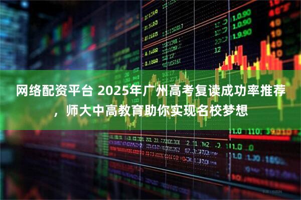网络配资平台 2025年广州高考复读成功率推荐，师大中高教育助你实现名校梦想