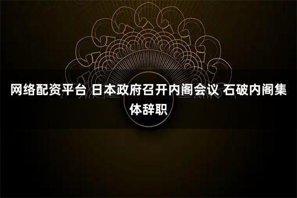 网络配资平台 日本政府召开内阁会议 石破内阁集体辞职